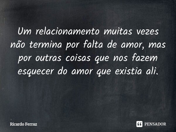 Um relacionamento muitas vezes não termina por falta de amor, mas por outras coisas que nos fazem esquecer do amor que existia ali. ⁠... Frase de Ricardo Ferraz.