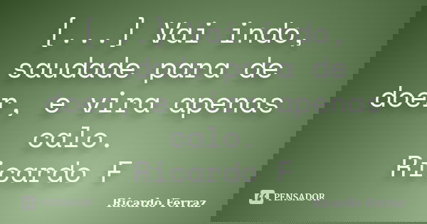 [...] Vai indo, saudade para de doer, e vira apenas calo. Ricardo F... Frase de Ricardo Ferraz.