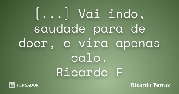 [...] Vai indo, saudade para de doer, e vira apenas calo. Ricardo F... Frase de Ricardo Ferraz.