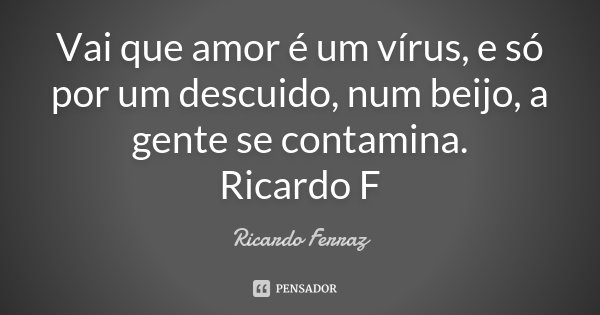 Vai que amor é um vírus, e só por um descuido, num beijo, a gente se contamina. Ricardo F... Frase de Ricardo Ferraz.