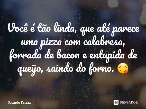 ⁠⁠Você é tão linda, que até parece uma pizza com calabresa, forrada de bacon e entupida de queijo, saindo do forno. 😋... Frase de Ricardo Ferraz.