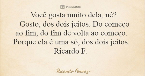 _Você gosta muito dela, né? _ Gosto, dos dois jeitos. Do começo ao fim, do fim de volta ao começo. Porque ela é uma só, dos dois jeitos. Ricardo F.... Frase de Ricardo Ferraz.