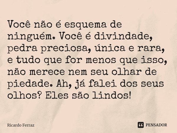 ⁠Você não é esquema de ninguém. Você é divindade, pedra preciosa, única e rara, e tudo que for menos que isso, não merece nem seu olhar de piedade. Ah, já falei... Frase de Ricardo Ferraz.