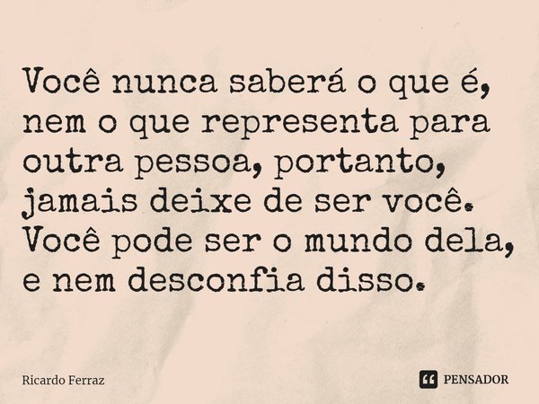 ⁠Você nunca saberá o que é, nem o que representa para outra pessoa, portanto, jamais deixe de ser você. Você pode ser o mundo dela, e nem desconfia disso.... Frase de Ricardo Ferraz.