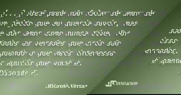 [...] Você pode não falar de amor de um jeito que eu queria ouvir, mas sabe dar amor como nunca tive. Por isso todas as versões que crio são erradas, quando o q... Frase de Ricardo Ferraz.