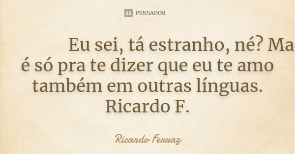 我愛你 Eu sei, tá estranho, né? Mas é só pra te dizer que eu te amo também em outras línguas. Ricardo F.... Frase de Ricardo Ferraz.