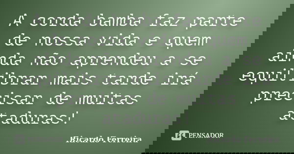 A corda bamba faz parte de nossa vida e quem ainda não aprendeu a se equilibrar mais tarde irá precisar de muitas ataduras!... Frase de Ricardo Ferreira.