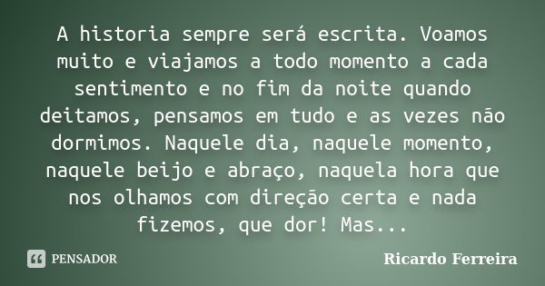 A historia sempre será escrita. Voamos muito e viajamos a todo momento a cada sentimento e no fim da noite quando deitamos, pensamos em tudo e as vezes não dorm... Frase de Ricardo Ferreira.