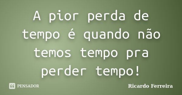 A pior perda de tempo é quando não temos tempo pra perder tempo!... Frase de Ricardo Ferreira.