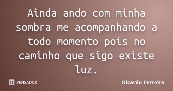 Ainda ando com minha sombra me acompanhando a todo momento pois no caminho que sigo existe luz.... Frase de Ricardo Ferreira.