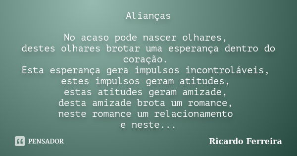 Alianças No acaso pode nascer olhares, destes olhares brotar uma esperança dentro do coração. Esta esperança gera impulsos incontroláveis, estes impulsos geram ... Frase de Ricardo Ferreira.