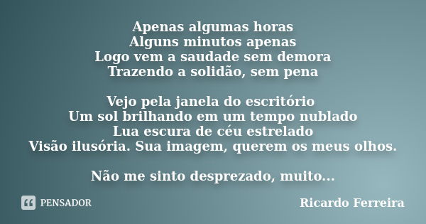 Apenas algumas horas Alguns minutos apenas Logo vem a saudade sem demora Trazendo a solidão, sem pena Vejo pela janela do escritório Um sol brilhando em um temp... Frase de Ricardo Ferreira.