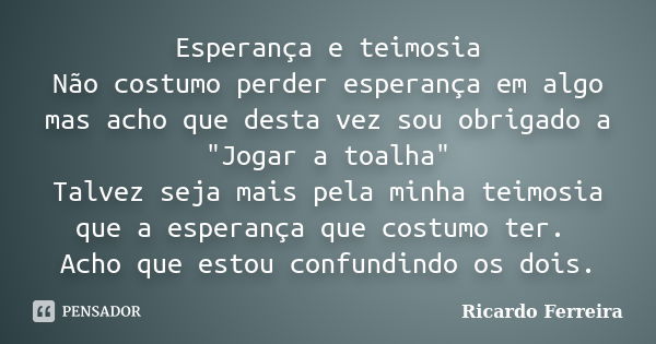 Esperança e teimosia Não costumo perder esperança em algo mas acho que desta vez sou obrigado a "Jogar a toalha" Talvez seja mais pela minha teimosia ... Frase de Ricardo Ferreira.