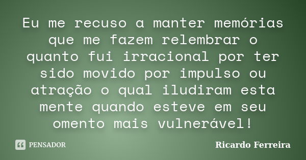 Eu me recuso a manter memórias que me fazem relembrar o quanto fui irracional por ter sido movido por impulso ou atração o qual iludiram esta mente quando estev... Frase de Ricardo Ferreira.