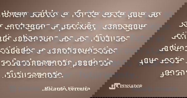 Homem sábio e forte este que ao se entregar a paixão, consegue ainda observar as as futuras adversidades e controvérsias que este relacionamento poderia gerar f... Frase de Ricardo Ferreira.
