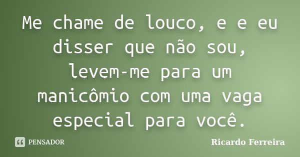 Me chame de louco, e e eu disser que não sou, levem-me para um manicômio com uma vaga especial para você.... Frase de Ricardo Ferreira.