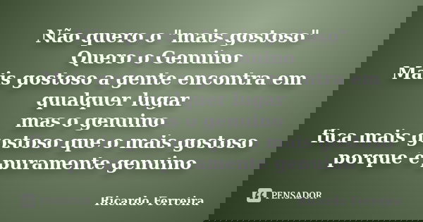Não quero o "mais gostoso" Quero o Genuino Mais gostoso a gente encontra em qualquer lugar mas o genuino fica mais gostoso que o mais gostoso porque é... Frase de Ricardo Ferreira.