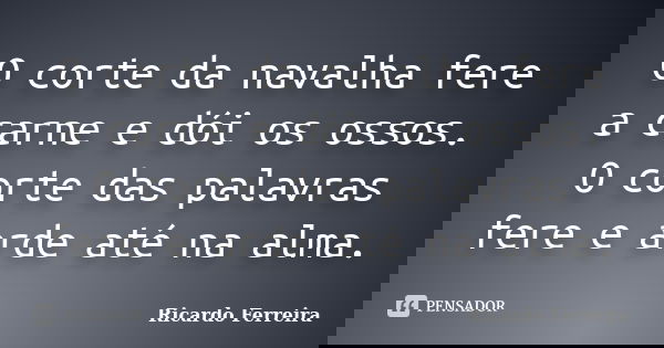 O corte da navalha fere a carne e dói os ossos. O corte das palavras fere e arde até na alma.... Frase de Ricardo Ferreira.
