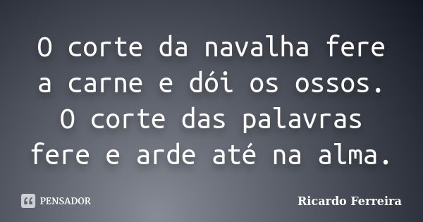 O corte da navalha fere a carne e dói os ossos. O corte das palavras fere e arde até na alma.... Frase de Ricardo Ferreira.