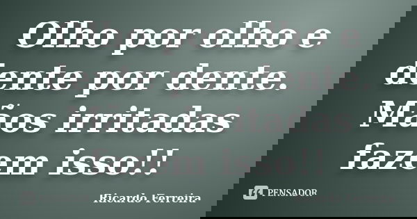 Olho por olho e dente por dente. Mãos irritadas fazem isso!!... Frase de Ricardo Ferreira.