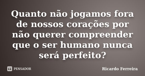 Quanto não jogamos fora de nossos corações por não querer compreender que o ser humano nunca será perfeito?... Frase de Ricardo Ferreira.