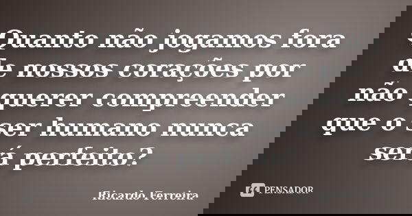 Quanto não jogamos fora de nossos corações por não querer compreender que o ser humano nunca será perfeito?... Frase de Ricardo Ferreira.
