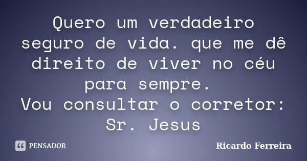 Quero um verdadeiro seguro de vida. que me dê direito de viver no céu para sempre. Vou consultar o corretor: Sr. Jesus... Frase de Ricardo Ferreira.