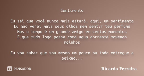 Sentimento Eu sei que você nunca mais estará, aqui, um sentimento Eu não verei mais seus olhos nem sentir teu perfume Mas o tempo é um grande amigo em certos mo... Frase de Ricardo Ferreira.