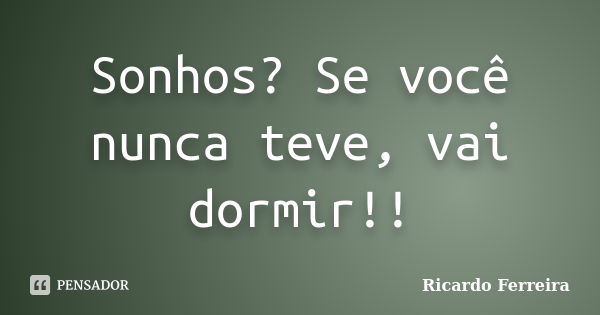 Sonhos? Se você nunca teve, vai dormir!!... Frase de Ricardo Ferreira.