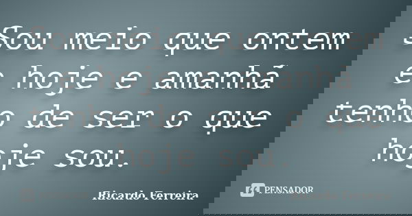 Sou meio que ontem e hoje e amanhã tenho de ser o que hoje sou.... Frase de Ricardo Ferreira.