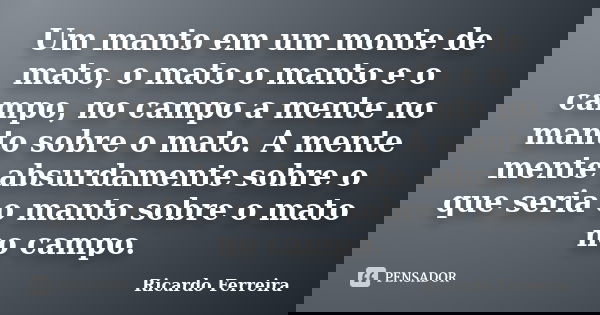 Um manto em um monte de mato, o mato o manto e o campo, no campo a mente no manto sobre o mato. A mente mente absurdamente sobre o que seria o manto sobre o mat... Frase de Ricardo Ferreira.