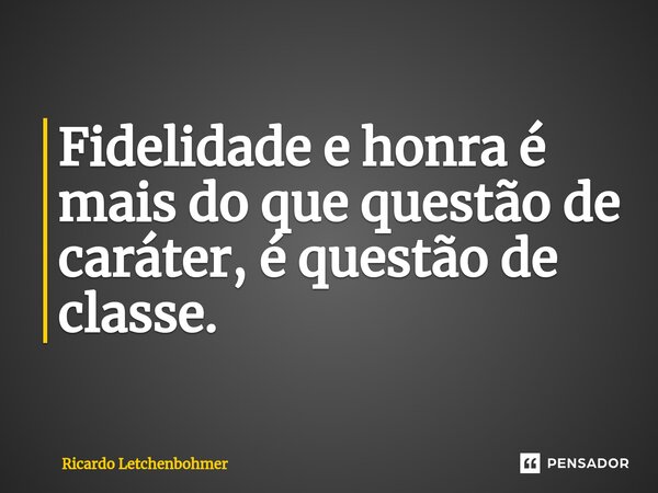⁠Fidelidade e honra é mais do que questão de caráter, é questão de classe.... Frase de Ricardo Letchenbohmer.