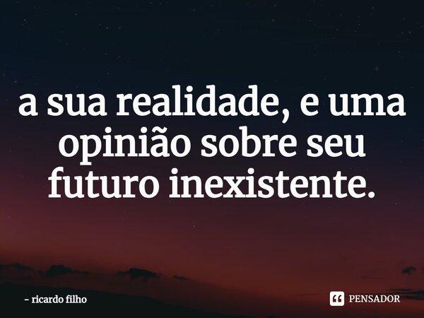 ⁠a sua realidade, e uma opinião sobre seu futuro inexistente.... Frase de ricardo filho.