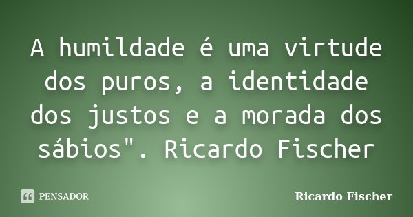 A humildade é uma virtude dos puros, a identidade dos justos e a morada dos sábios". Ricardo Fischer... Frase de Ricardo Fischer.