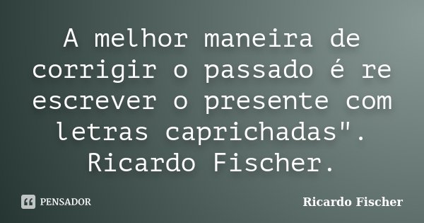 A melhor maneira de corrigir o passado é re escrever o presente com letras caprichadas". Ricardo Fischer.... Frase de Ricardo Fischer.