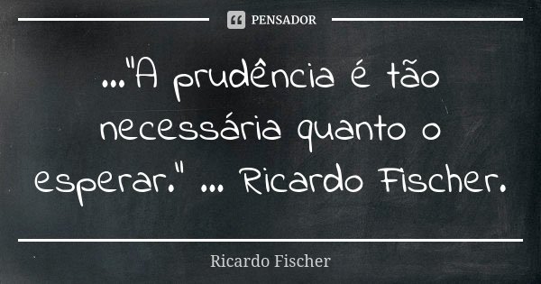 ...“A prudência é tão necessária quanto o esperar.” ... Ricardo Fischer.... Frase de Ricardo Fischer.