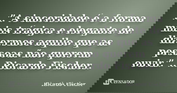 ...”A sinceridade é a forma mais trágica e elegante de dizermos aquilo que as pessoas não querem ouvir.”...Ricardo Fischer.... Frase de Ricardo Fischer.