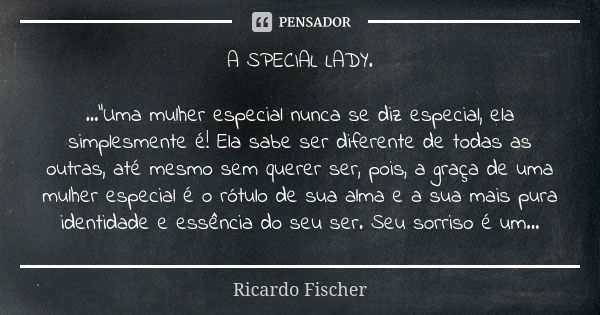 A SPECIAL LADY. ..."Uma mulher especial nunca se diz especial, ela simplesmente é! Ela sabe ser diferente de todas as outras, até mesmo sem querer ser, poi... Frase de Ricardo Fischer.