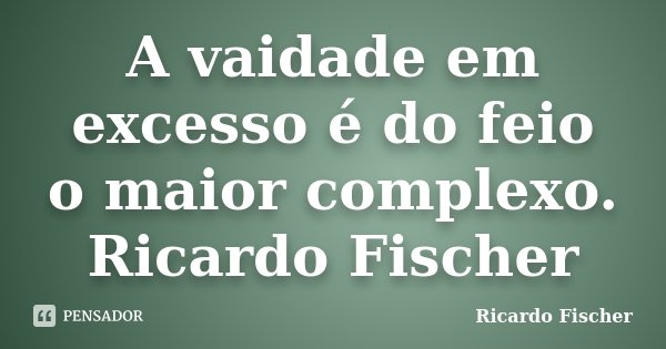 A vaidade em excesso é do feio o maior complexo. Ricardo Fischer... Frase de Ricardo Fischer.