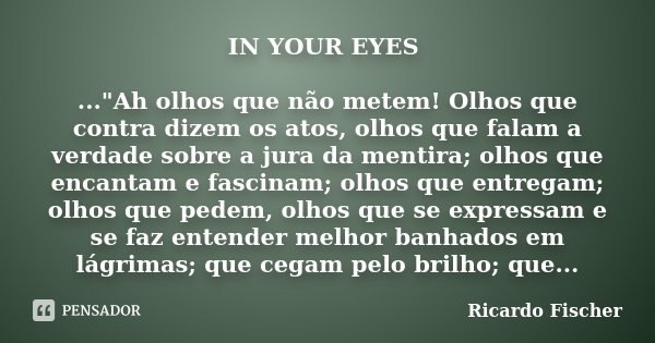 IN YOUR EYES ..."Ah olhos que não metem! Olhos que contra dizem os atos, olhos que falam a verdade sobre a jura da mentira; olhos que encantam e fascinam; ... Frase de Ricardo Fischer.