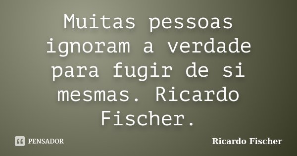 Muitas pessoas ignoram a verdade para fugir de si mesmas. Ricardo Fischer.... Frase de Ricardo Fischer.