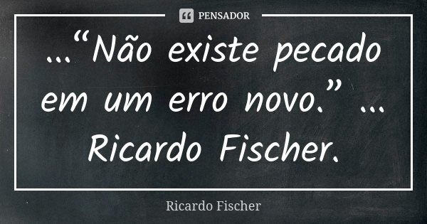 ...“Não existe pecado em um erro novo.” ... Ricardo Fischer.... Frase de Ricardo Fischer.