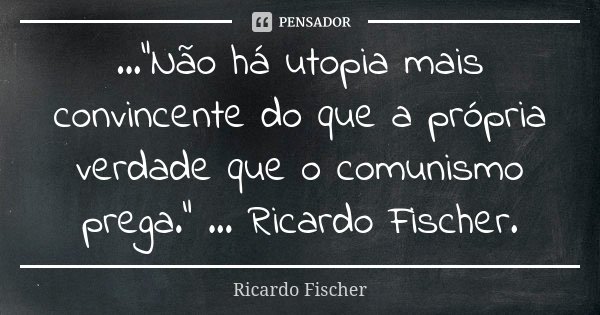 ...“Não há utopia mais convincente do que a própria verdade que o comunismo prega.” ... Ricardo Fischer.... Frase de Ricardo Fischer.