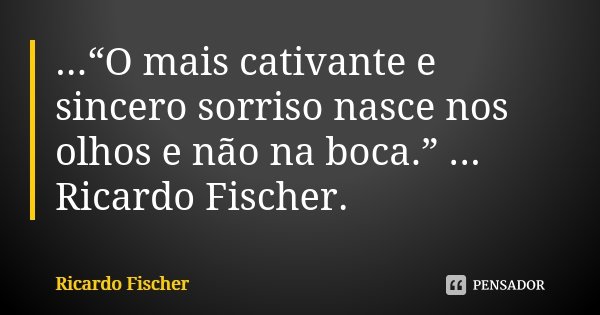...“O mais cativante e sincero sorriso nasce nos olhos e não na boca.” ... Ricardo Fischer.... Frase de Ricardo Fischer.