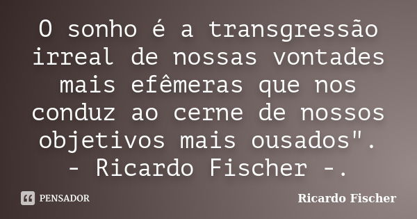 O sonho é a transgressão irreal de nossas vontades mais efêmeras que nos conduz ao cerne de nossos objetivos mais ousados". - Ricardo Fischer -.... Frase de Ricardo Fischer.