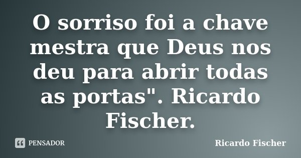 O sorriso foi a chave mestra que Deus nos deu para abrir todas as portas". Ricardo Fischer.... Frase de Ricardo Fischer.