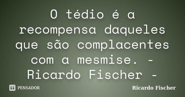 O tédio é a recompensa daqueles que são complacentes com a mesmise. - Ricardo Fischer -... Frase de Ricardo Fischer.