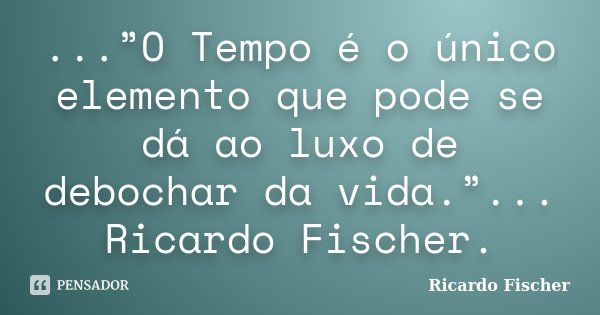 ...”O Tempo é o único elemento que pode se dá ao luxo de debochar da vida.”... Ricardo Fischer.... Frase de Ricardo Fischer.