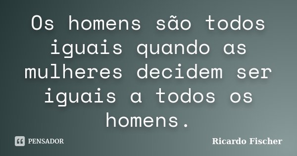 Os homens são todos iguais quando as mulheres decidem ser iguais a todos os homens.... Frase de Ricardo Fischer.