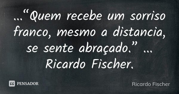 ...“Quem recebe um sorriso franco, mesmo a distancia, se sente abraçado.” ... Ricardo Fischer.... Frase de Ricardo Fischer.